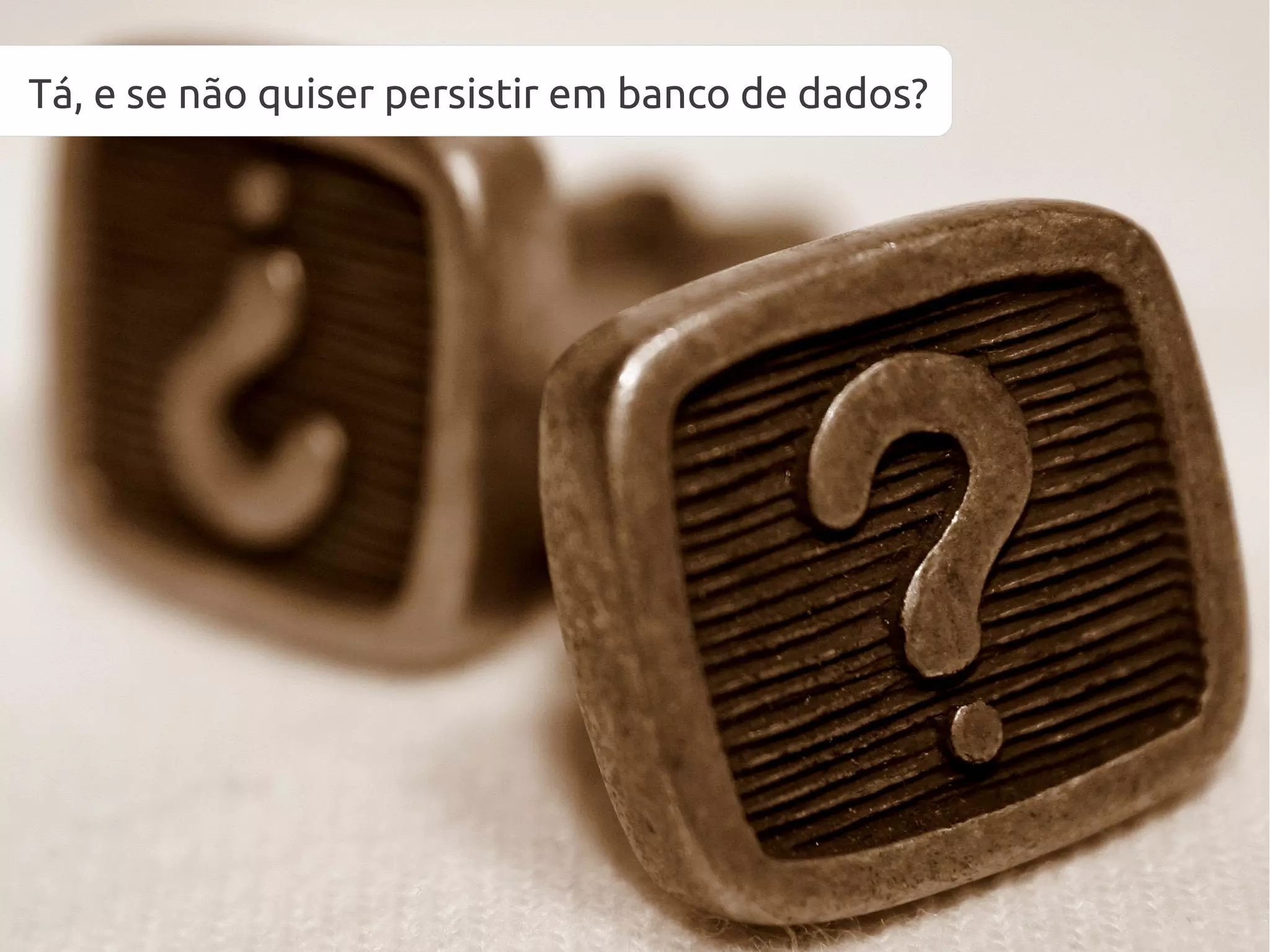 Tá, e se não quiser persistir em banco de dados?
 