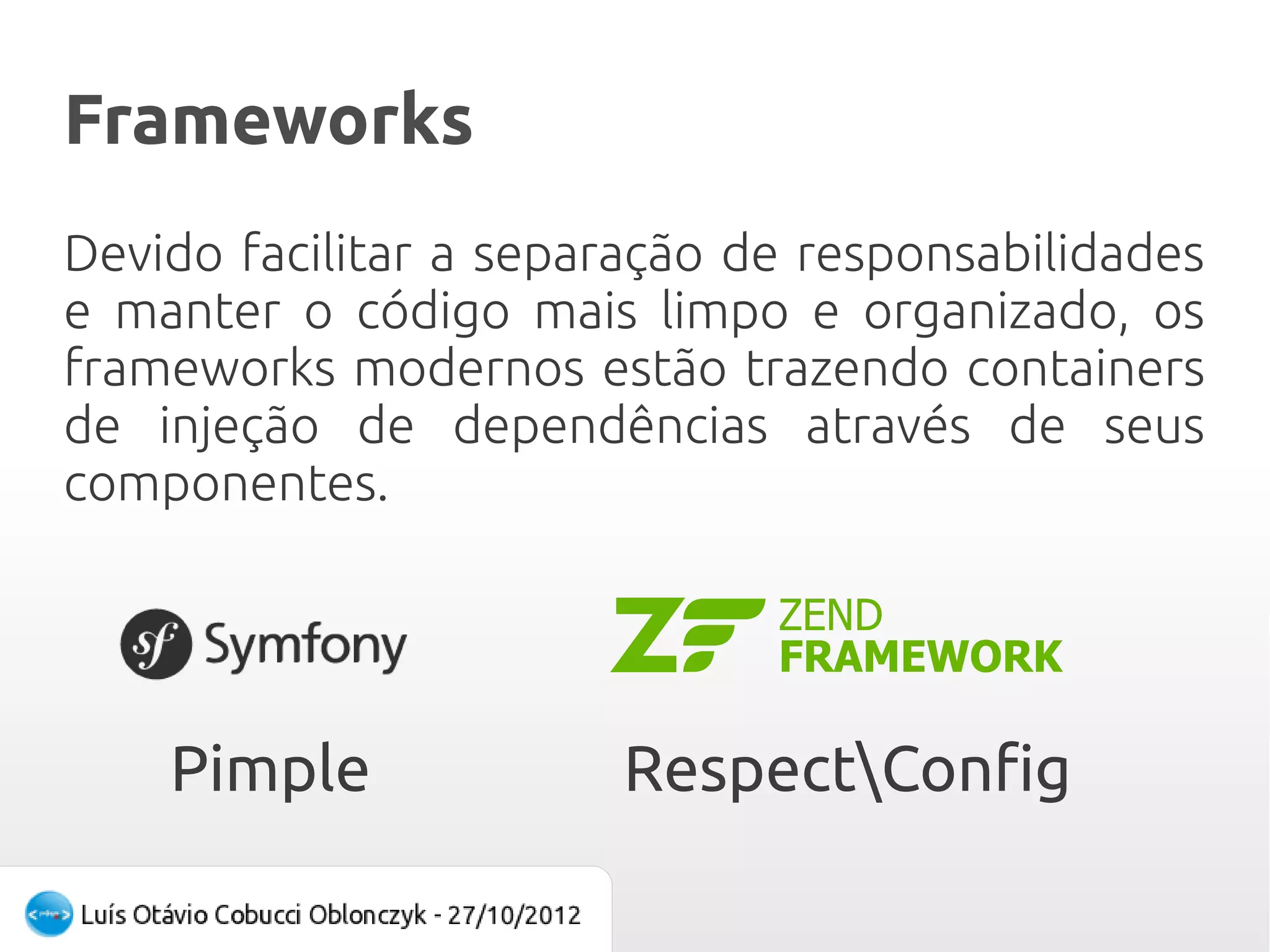 Frameworks
Devido facilitar a separação de responsabilidades
e manter o código mais limpo e organizado, os
frameworks modernos estão trazendo containers
de injeção de dependências através de seus
componentes.




    Pimple              RespectConfig
 