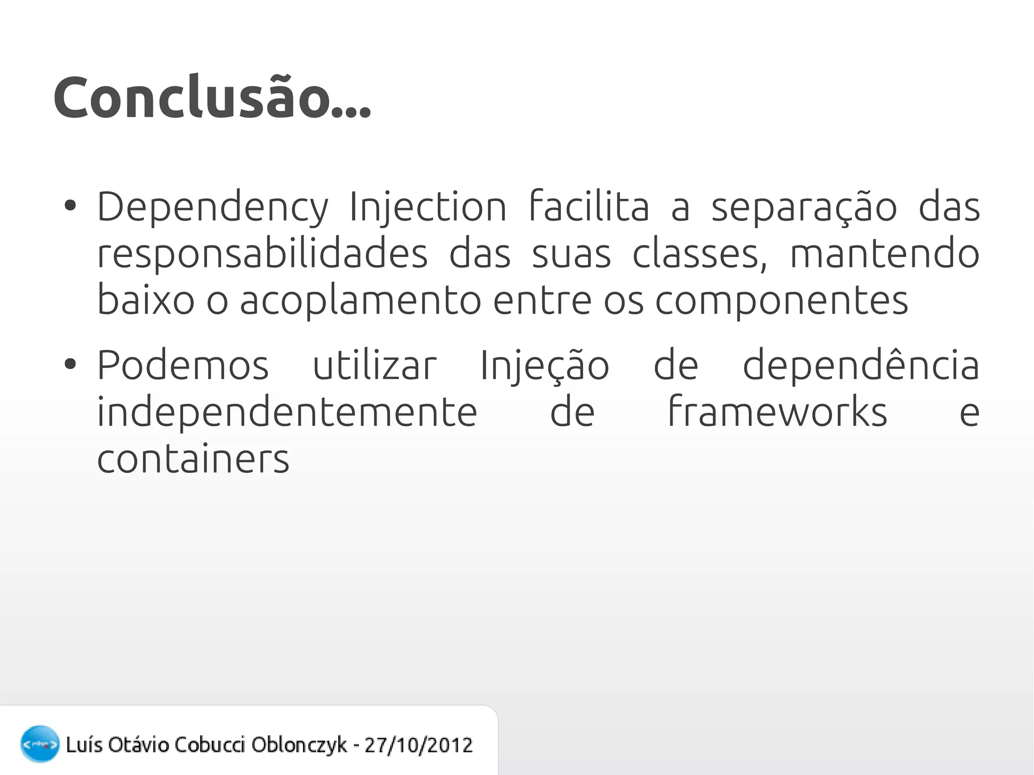 Conclusão...
●
    Dependency Injection facilita a separação das
    responsabilidades das suas classes, mantendo
    baixo o acoplamento entre os componentes
●
    Podemos utilizar Injeção    de dependência
    independentemente    de      frameworks  e
    containers
 