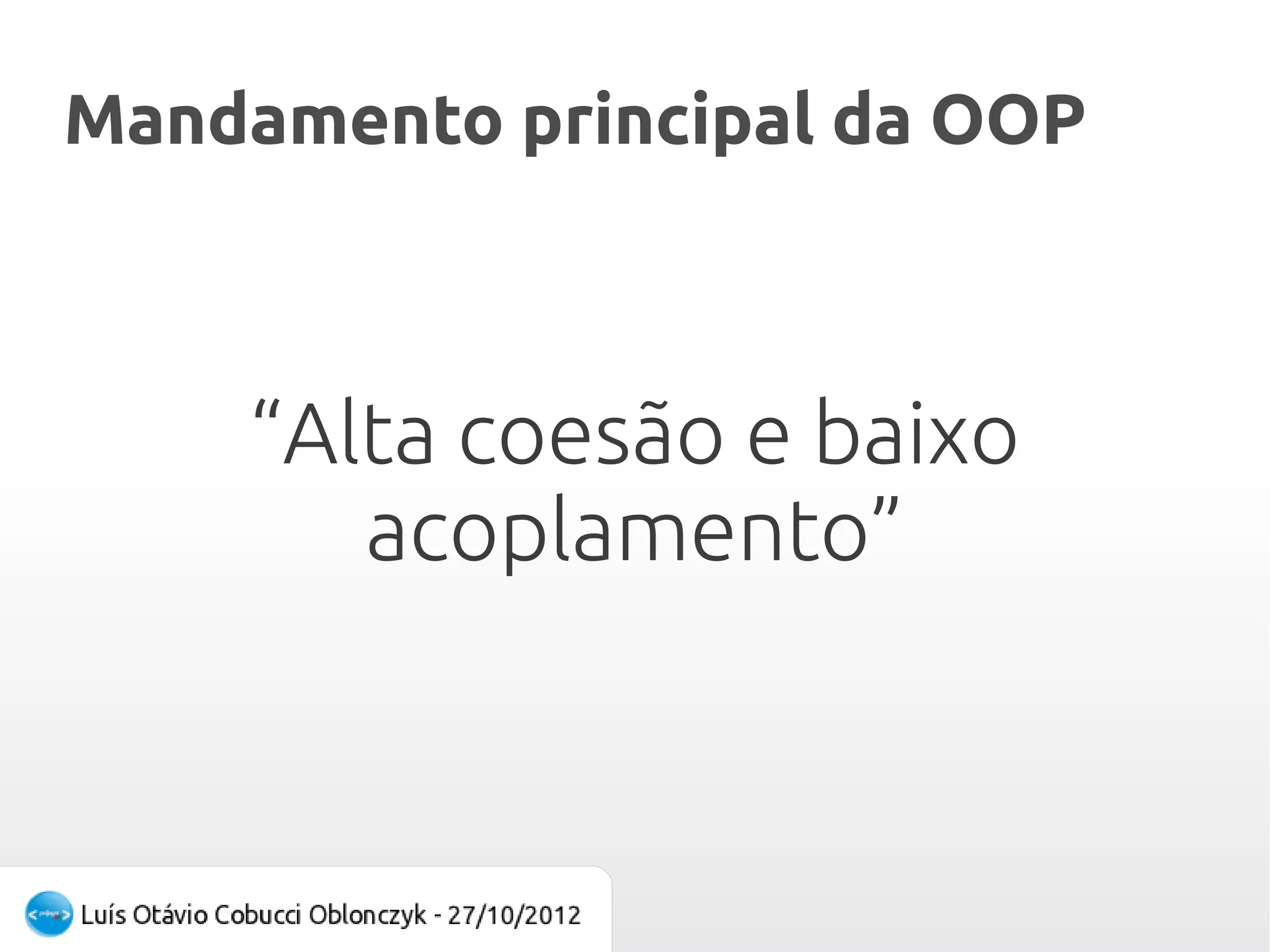 Mandamento principal da OOP



    “Alta coesão e baixo
       acoplamento”
 