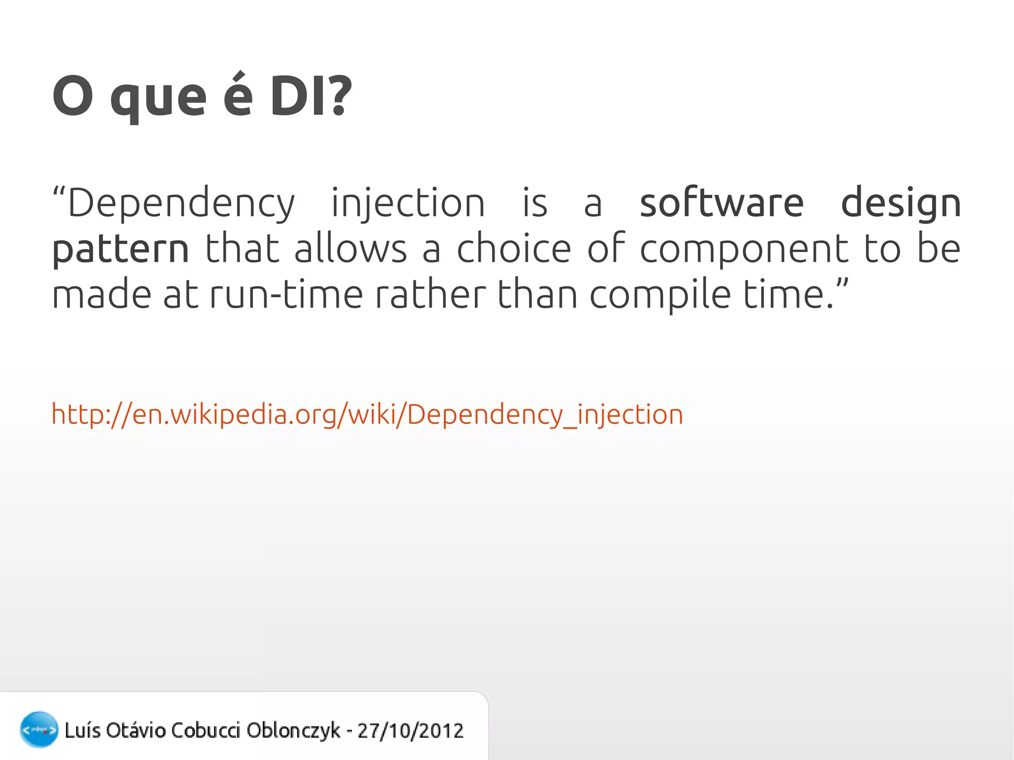 O que é DI?
“Dependency injection is a software design
pattern that allows a choice of component to be
made at run-time rather than compile time.”

http://en.wikipedia.org/wiki/Dependency_injection
 