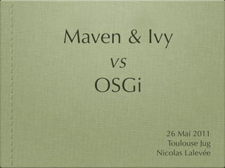 Maven & Ivy
    vs
  OSGi

           26 Mai 2011
            Toulouse Jug
         Nicolas Lalevée
 