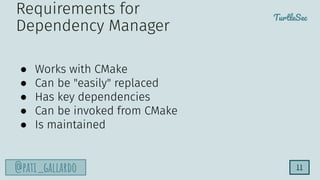 TurtleSec
@pati_gallardo 11
● Works with CMake
● Can be "easily" replaced
● Has key dependencies
● Can be invoked from CMake
● Is maintained
Requirements for
Dependency Manager
 