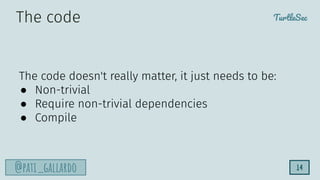 TurtleSec
@pati_gallardo 14
The code doesn't really matter, it just needs to be:
● Non-trivial
● Require non-trivial dependencies
● Compile
The code
 