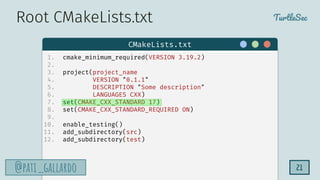 TurtleSec
@pati_gallardo
@pati_gallardo 21
1. cmake_minimum_required(VERSION 3.19.2)
2.
3. project(project_name
4. VERSION "0.1.1"
5. DESCRIPTION "Some description"
6. LANGUAGES CXX)
7. set(CMAKE_CXX_STANDARD 17)
8. set(CMAKE_CXX_STANDARD_REQUIRED ON)
9.
10. enable_testing()
11. add_subdirectory(src)
12. add_subdirectory(test)
CMakeLists.txt
Root CMakeLists.txt
 