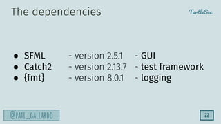 TurtleSec
@pati_gallardo 22
● SFML - version 2.5.1 - GUI
● Catch2 - version 2.13.7 - test framework
● {fmt} - version 8.0.1 - logging
The dependencies
 