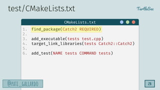 TurtleSec
@pati_gallardo
@pati_gallardo 26
1. find_package(Catch2 REQUIRED)
2.
3. add_executable(tests test.cpp)
4. target_link_libraries(tests Catch2::Catch2)
5.
6. add_test(NAME tests COMMAND tests)
CMakeLists.txt
test/CMakeLists.txt
 
