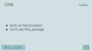 TurtleSec
@pati_gallardo 37
CPM
● Built on FetchContent
● Can't use ﬁnd_package
 