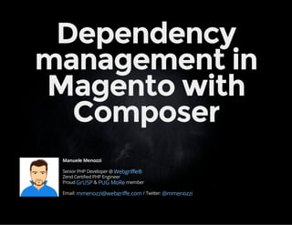 Dependency 
management in 
Magento with 
Composer 
Manuele Menozzi 
Senior PHP Developer @ 
Webgriffe® 
Zend Certified PHP Engineer 
Proud & member 
Email: / Twitter: 
GrUSP PUG MoRe 
mmenozzi@webgriffe.com @mmenozzi 
 
