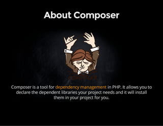 About Composer 
Composer is a tool for dependency management in PHP. It allows you to 
declare the dependent libraries your project needs and it will install 
them in your project for you. 
 