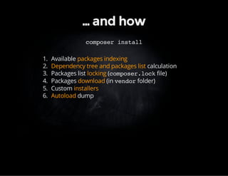… and how 
composer install 
1. Available packages indexing 
2. Dependency tree and packages list calculation 
3. Packages list locking (composer.lock file) 
4. Packages download (in vendor folder) 
5. Custom installers 
6. Autoload dump 
 