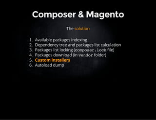 Composer & Magento 
The solution 
1. Available packages indexing 
2. Dependency tree and packages list calculation 
3. Packages list locking (composer.lock file) 
4. Packages download (in vendor folder) 
5. Custom installers 
6. Autoload dump 
 