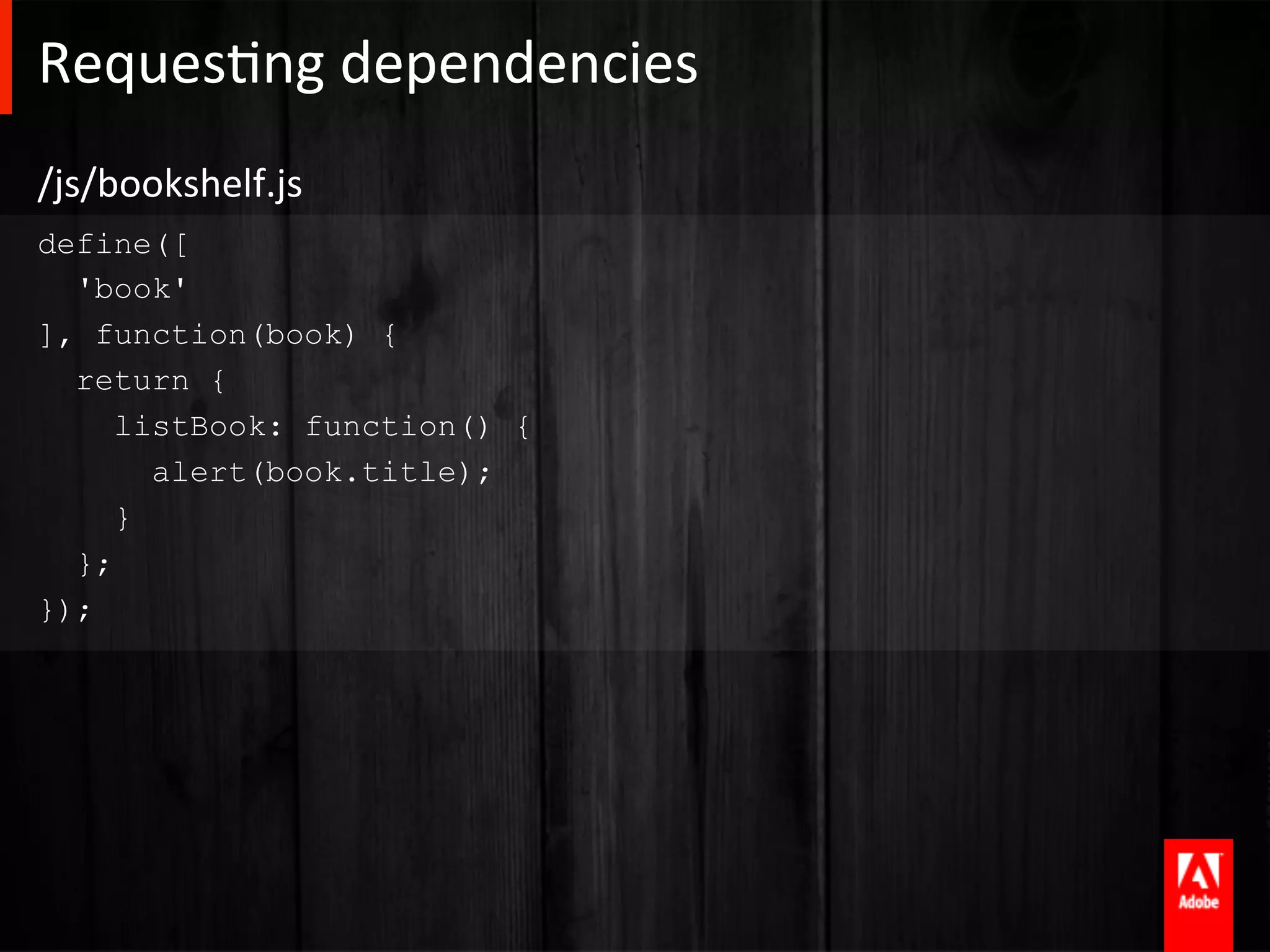 RequesAng	
  dependencies	
  
/js/bookshelf.js	
  
define([
  'book'
], function(book) {
  return {
     listBook: function() {
       alert(book.title);
     }
  };
});
 