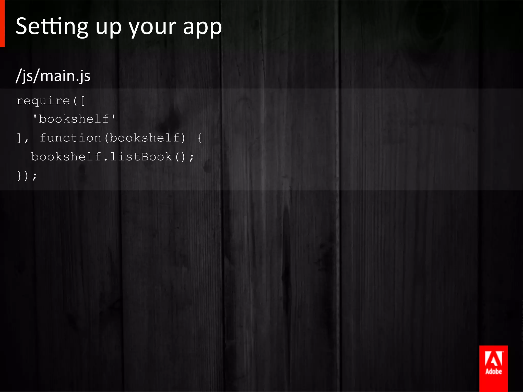 Se]ng	
  up	
  your	
  app	
  
/js/main.js	
  
require([
  'bookshelf'
], function(bookshelf) {
  bookshelf.listBook();
});
 