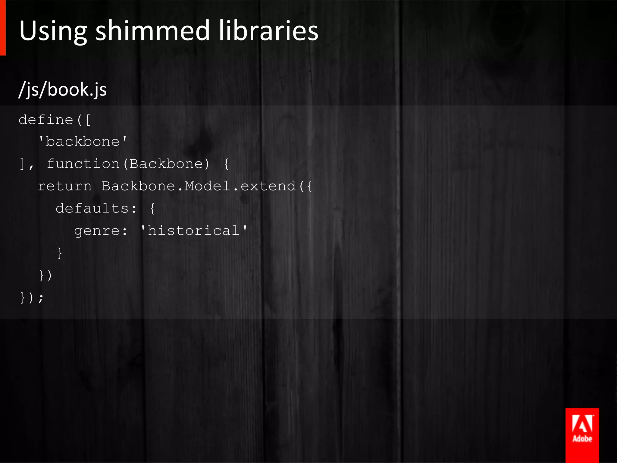 Using	
  shimmed	
  libraries	
  
/js/book.js	
  
define([
  'backbone'
], function(Backbone) {
  return Backbone.Model.extend({
     defaults: {
       genre: 'historical'
     }
  })
});
 