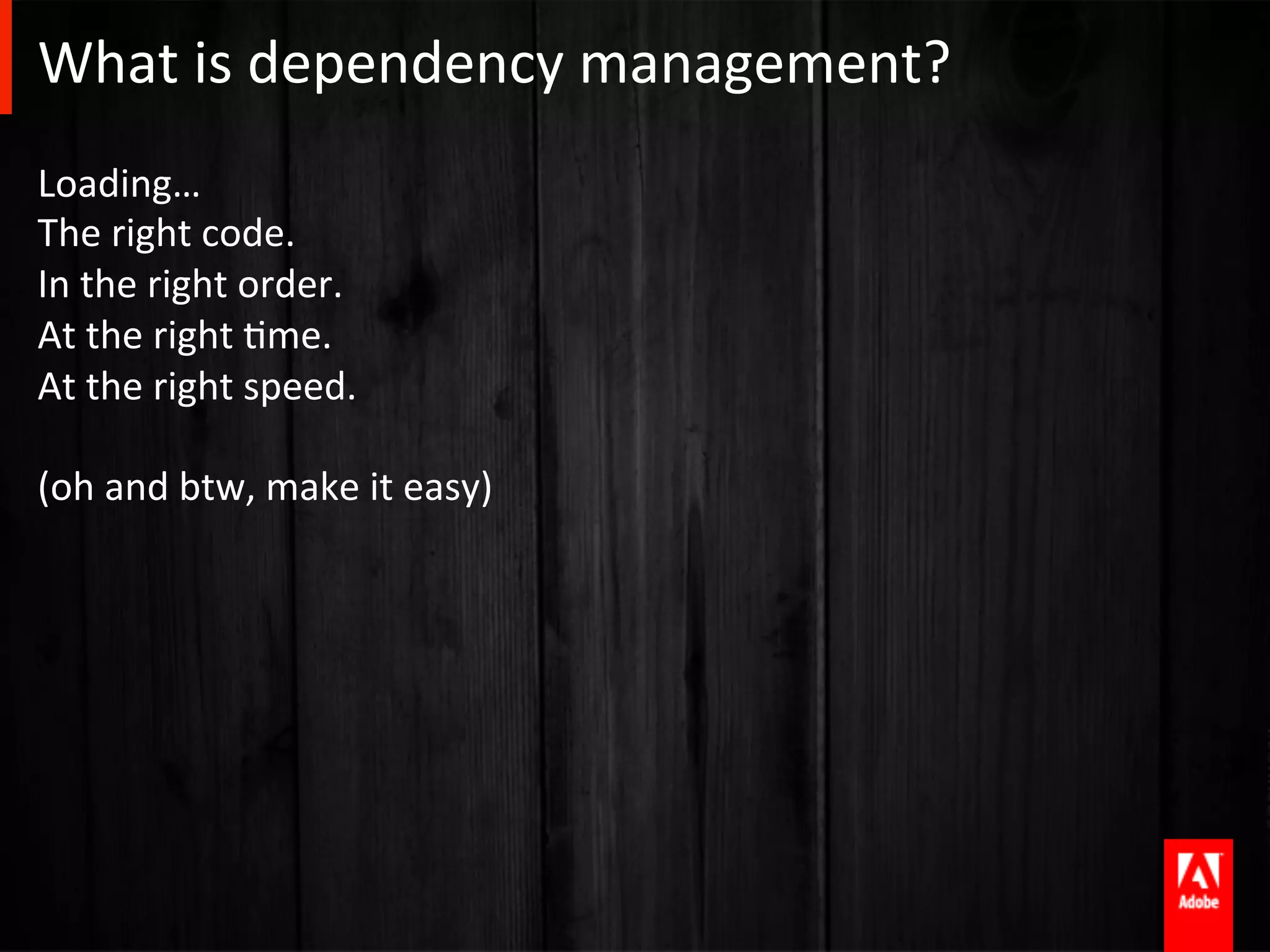 What	
  is	
  dependency	
  management?	
  
Loading…	
  
The	
  right	
  code.	
  
In	
  the	
  right	
  order.	
  
At	
  the	
  right	
  Ame.	
  
At	
  the	
  right	
  speed.	
  
	
  
(oh	
  and	
  btw,	
  make	
  it	
  easy)	
  
	
  
	
  
 