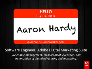 HELLO	
  
                              my	
  name	
  is	
  


         Aaron Hardy
                                    ·∙	
  
                   @AARONIUS	
  	
  	
  	
  	
  AARONHARDY.COM	
  


So8ware	
  Engineer,	
  Adobe	
  Digital	
  MarkeAng	
  Suite	
  
     We	
  enable	
  management,	
  measurement,	
  execu1on,	
  and	
  
       op1miza1on	
  of	
  digital	
  adver1sing	
  and	
  marke1ng.	
  
 