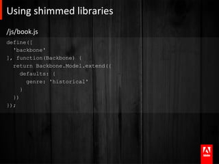 Using	
  shimmed	
  libraries	
  
/js/book.js	
  
define([
  'backbone'
], function(Backbone) {
  return Backbone.Model.extend({
     defaults: {
       genre: 'historical'
     }
  })
});
 
