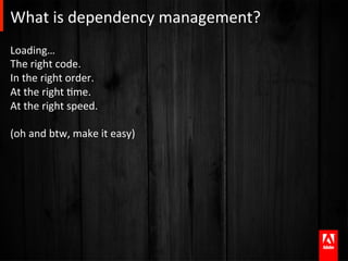 What	
  is	
  dependency	
  management?	
  
Loading…	
  
The	
  right	
  code.	
  
In	
  the	
  right	
  order.	
  
At	
  the	
  right	
  Ame.	
  
At	
  the	
  right	
  speed.	
  
	
  
(oh	
  and	
  btw,	
  make	
  it	
  easy)	
  
	
  
	
  
 