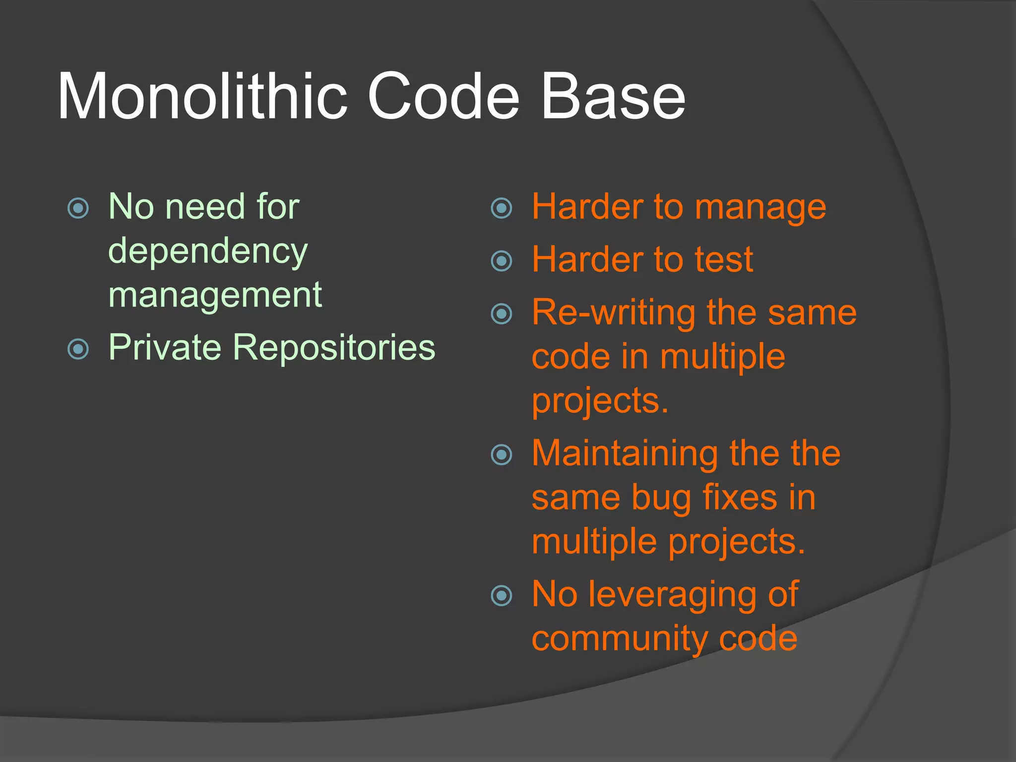Monolithic Code Base




No need for
dependency
management
Private Repositories









Harder to manage
Harder to test
Re-writing the same
code in multiple
projects.
Maintaining the the
same bug fixes in
multiple projects.
No leveraging of
community code

 