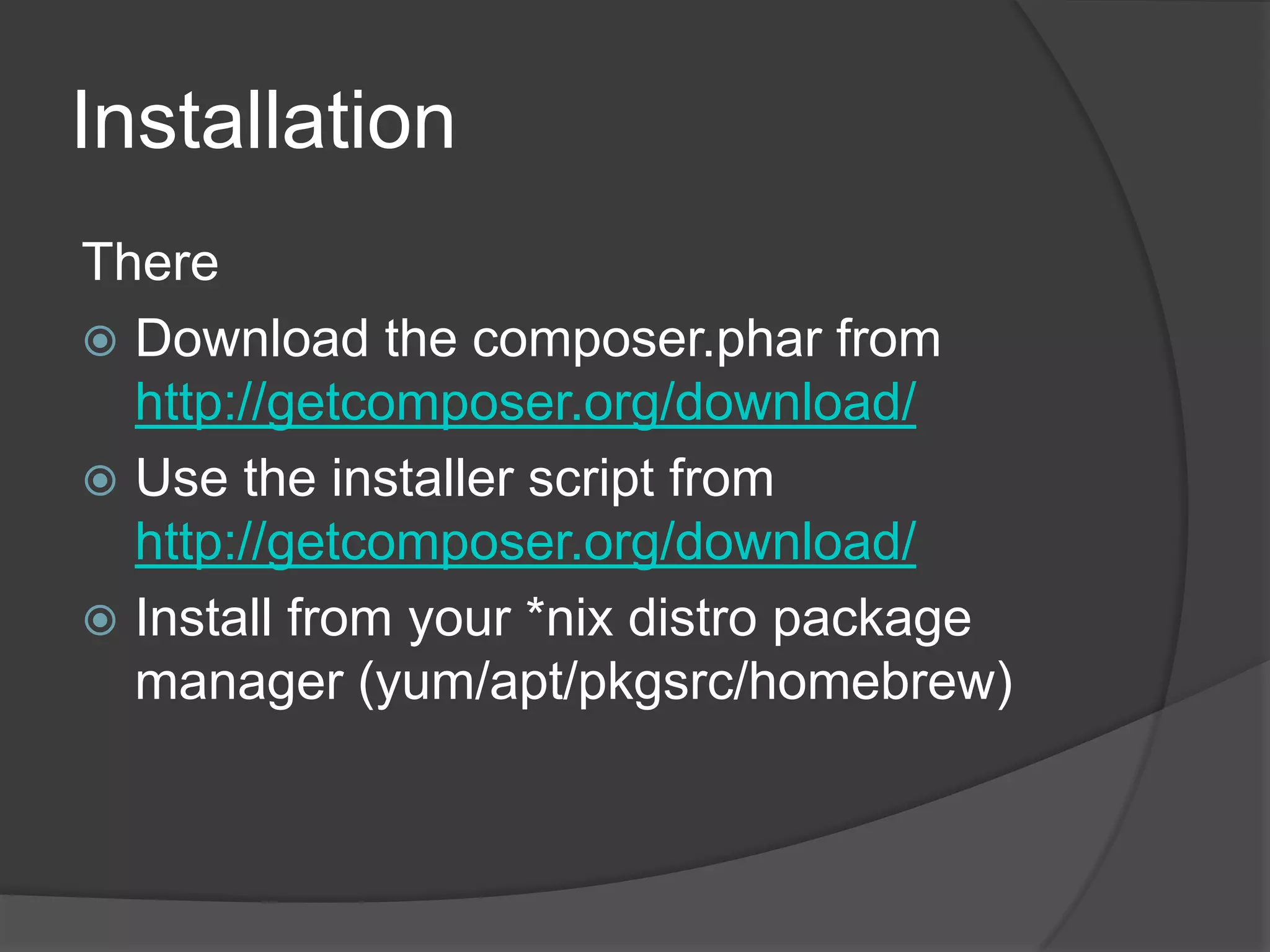 Installation
There
 Download the composer.phar from
http://getcomposer.org/download/
 Use the installer script from
http://getcomposer.org/download/
 Install from your *nix distro package
manager (yum/apt/pkgsrc/homebrew)

 