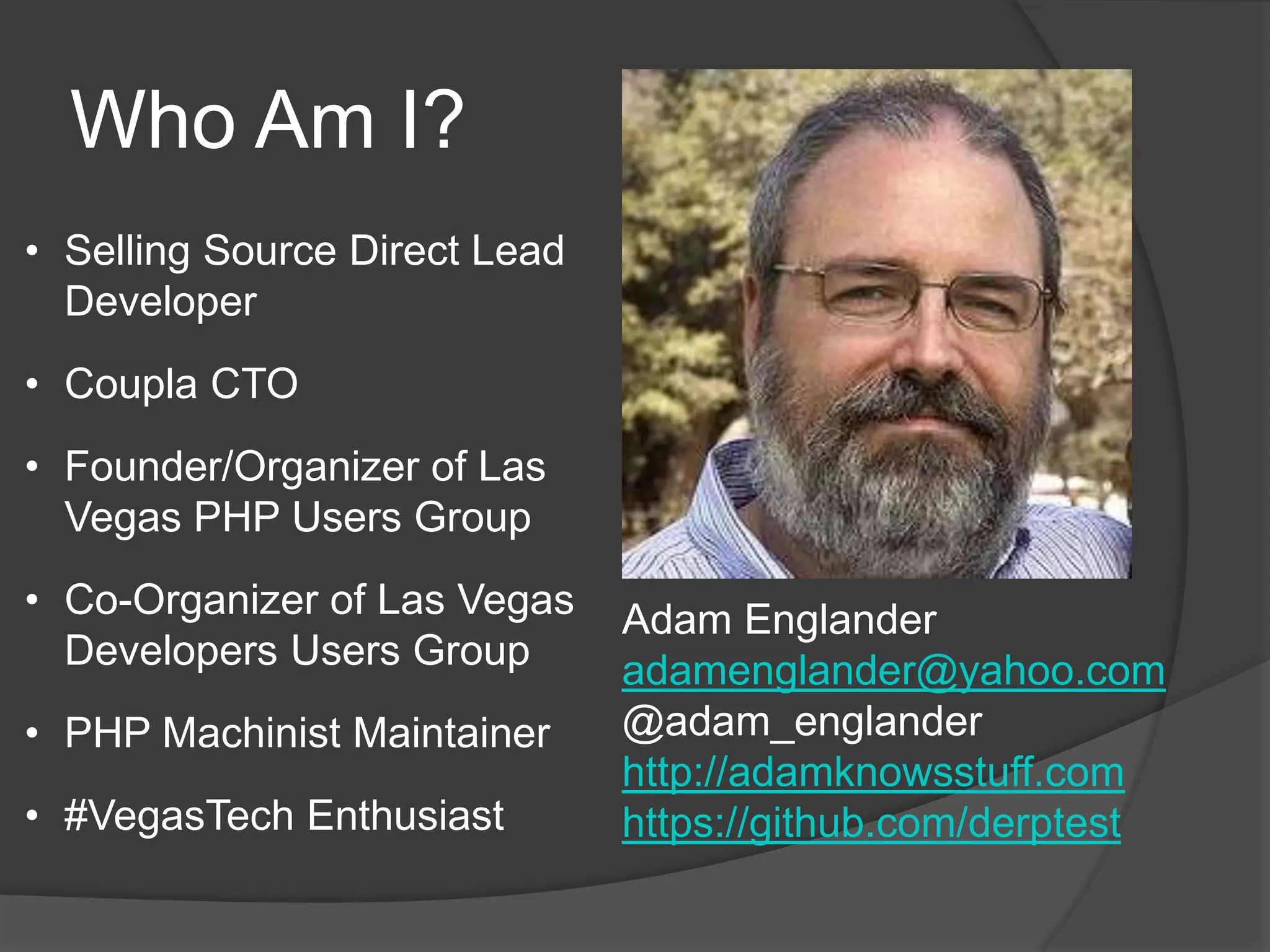 Who Am I?
• Selling Source Direct Lead
Developer

• Coupla CTO
• Founder/Organizer of Las
Vegas PHP Users Group

• Co-Organizer of Las Vegas
Developers Users Group
• PHP Machinist Maintainer

• #VegasTech Enthusiast

Adam Englander
adamenglander@yahoo.com
@adam_englander
http://adamknowsstuff.com
https://github.com/derptest

 