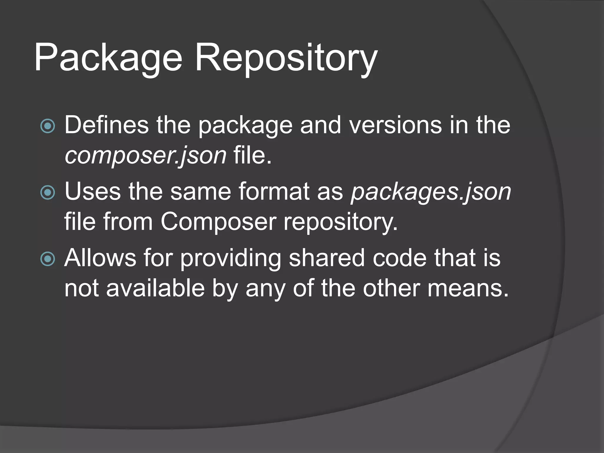 Package Repository
Defines the package and versions in the
composer.json file.
 Uses the same format as packages.json
file from Composer repository.
 Allows for providing shared code that is
not available by any of the other means.


 