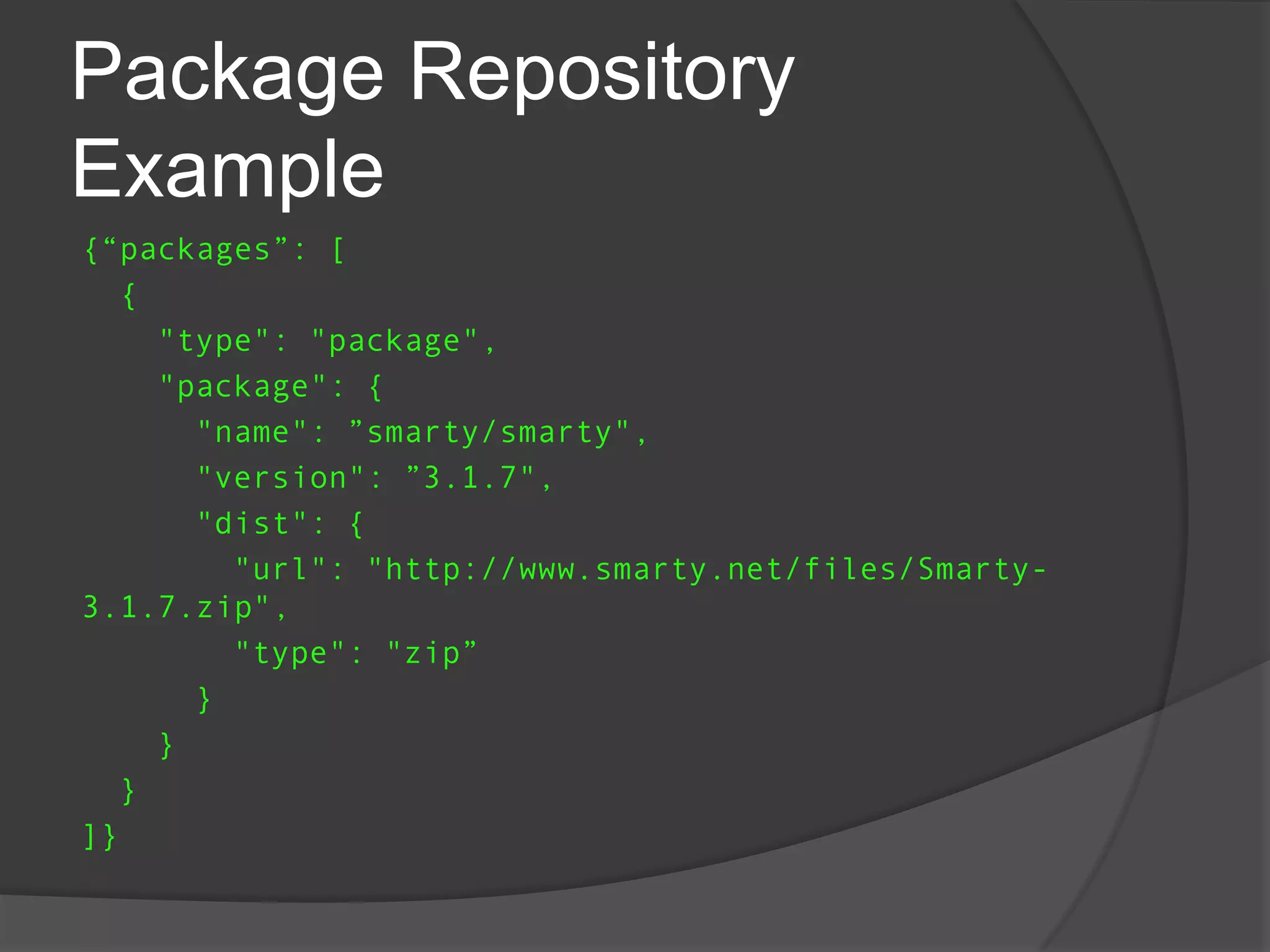 Package Repository
Example
{“packages”: [
{
"type": "package",
"package": {
"name": ”smarty/smarty",
"version": ”3.1.7",
"dist": {
"url": "http://www.smarty.net/files/Smarty3.1.7.zip",
"type": "zip”
}
}
}
]}

 