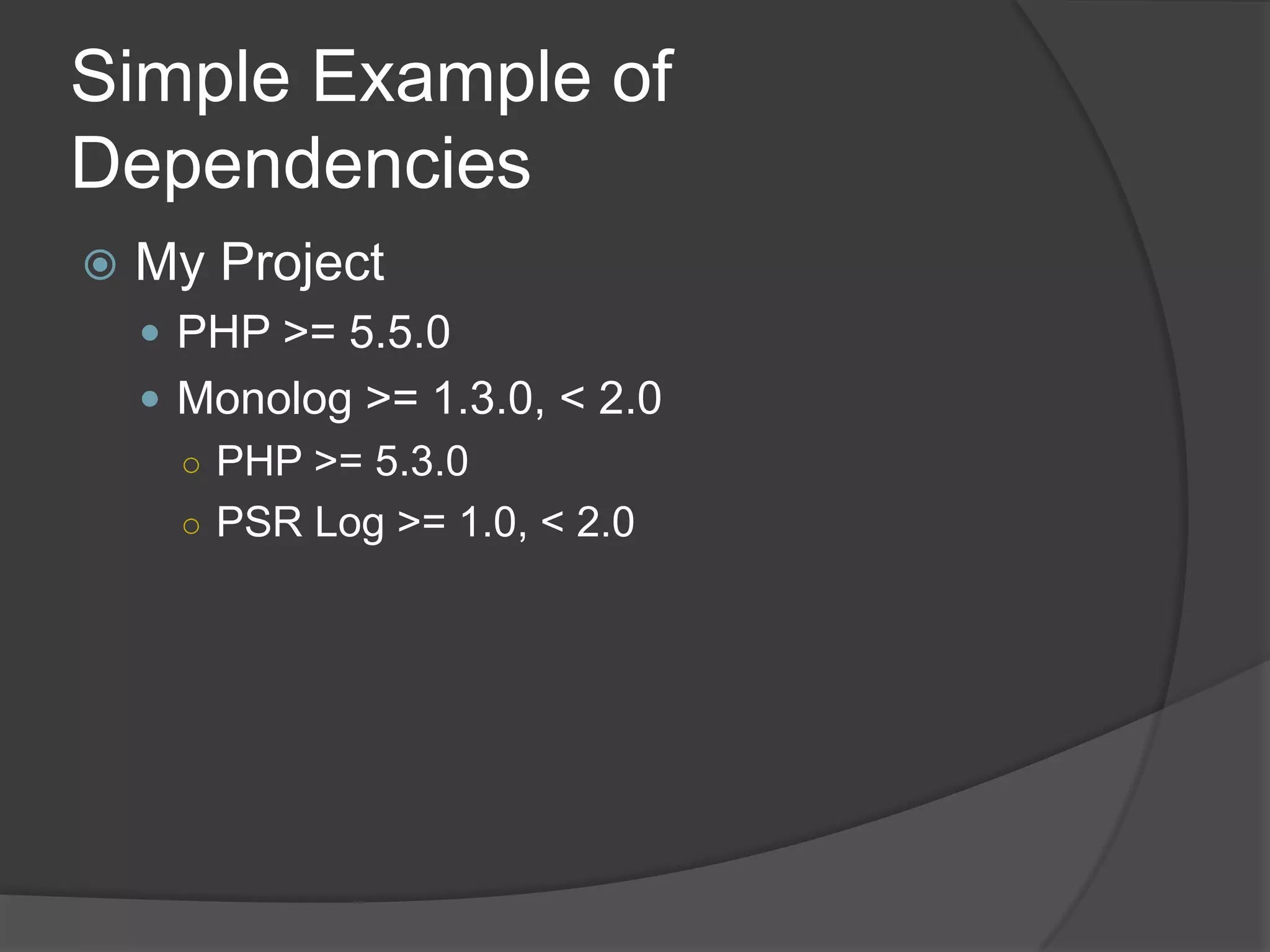 Simple Example of
Dependencies


My Project
 PHP >= 5.5.0
 Monolog >= 1.3.0, < 2.0
○ PHP >= 5.3.0
○ PSR Log >= 1.0, < 2.0

 