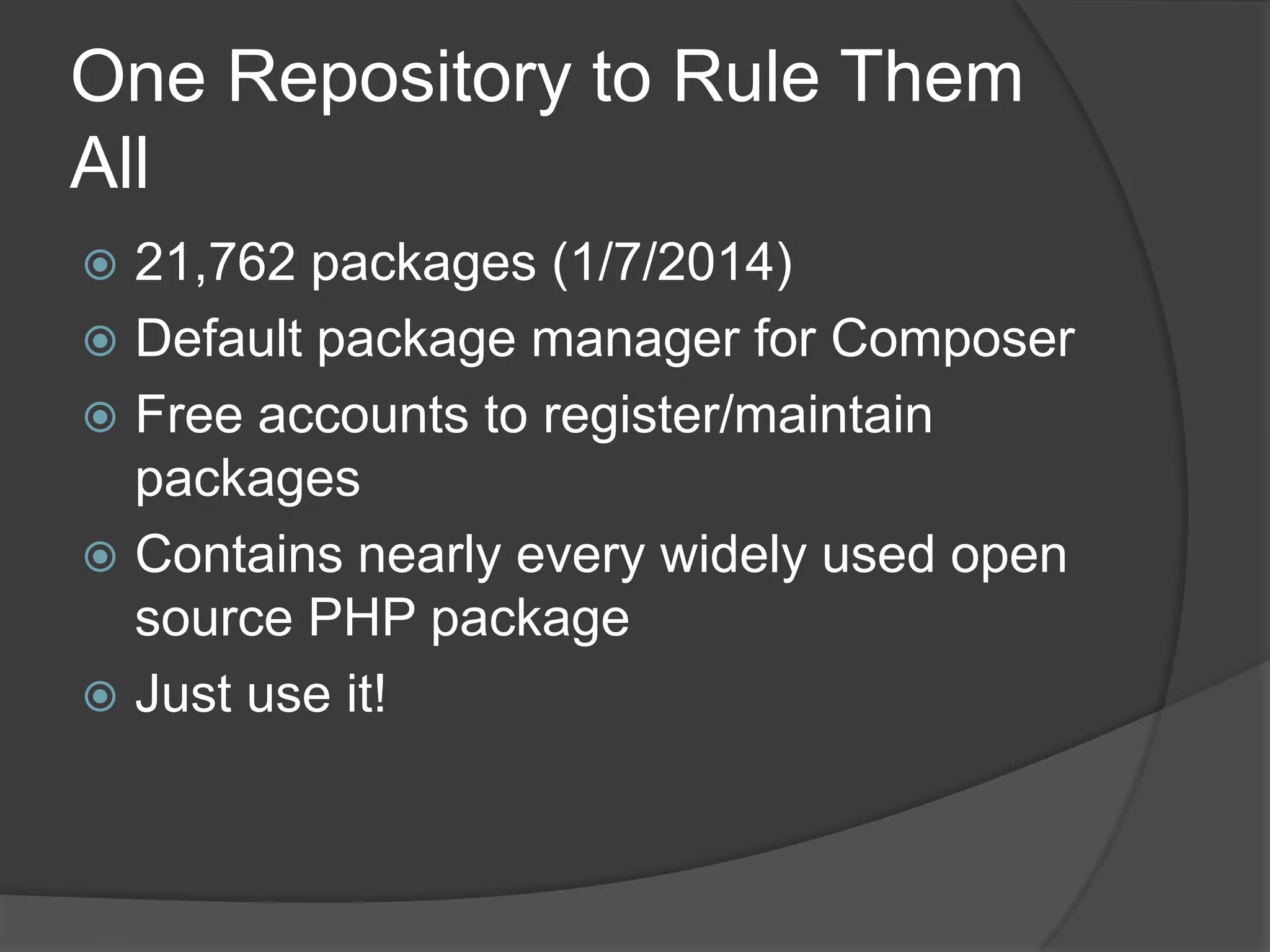 One Repository to Rule Them
All
21,762 packages (1/7/2014)
 Default package manager for Composer
 Free accounts to register/maintain
packages
 Contains nearly every widely used open
source PHP package
 Just use it!


 