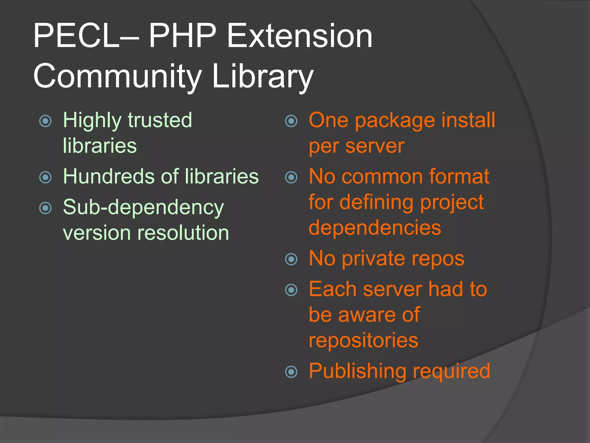 PECL– PHP Extension
Community Library




Highly trusted
libraries
Hundreds of libraries
Sub-dependency
version resolution









One package install
per server
No common format
for defining project
dependencies
No private repos
Each server had to
be aware of
repositories
Publishing required

 