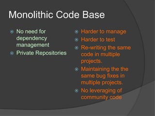 Monolithic Code Base




No need for
dependency
management
Private Repositories









Harder to manage
Harder to test
Re-writing the same
code in multiple
projects.
Maintaining the the
same bug fixes in
multiple projects.
No leveraging of
community code

 