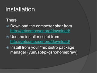 Installation
There
 Download the composer.phar from
http://getcomposer.org/download/
 Use the installer script from
http://getcomposer.org/download/
 Install from your *nix distro package
manager (yum/apt/pkgsrc/homebrew)

 