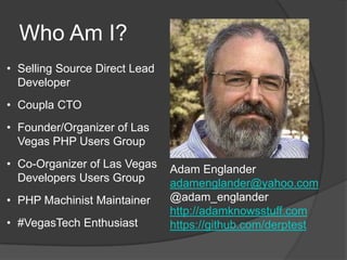 Who Am I?
• Selling Source Direct Lead
Developer

• Coupla CTO
• Founder/Organizer of Las
Vegas PHP Users Group

• Co-Organizer of Las Vegas
Developers Users Group
• PHP Machinist Maintainer

• #VegasTech Enthusiast

Adam Englander
adamenglander@yahoo.com
@adam_englander
http://adamknowsstuff.com
https://github.com/derptest

 