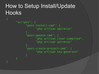 How to Setup Install/Update
Hooks
{
"scripts": {
"post-install-cmd": [
"php artisan optimize"
],
"post-update-cmd": [
"php artisan clear-compiled",
"php artisan optimize"
],
"post-create-project-cmd": [
"php artisan key:generate"
]
}
}

 