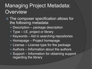 Managing Project Metadata:
Overview


The composer specification allows for
the following metadata:








Description – package description
Type – I.E. project or library
Keywords – Aid in searching repositories
Homepage – Project homepage
License – License type for the package
Authors – Information about the authors
Support – Information for obtaining support
regarding the library

 