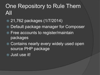 One Repository to Rule Them
All
21,762 packages (1/7/2014)
 Default package manager for Composer
 Free accounts to register/maintain
packages
 Contains nearly every widely used open
source PHP package
 Just use it!


 