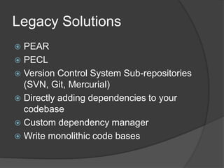 Legacy Solutions
PEAR
 PECL
 Version Control System Sub-repositories
(SVN, Git, Mercurial)
 Directly adding dependencies to your
codebase
 Custom dependency manager
 Write monolithic code bases


 