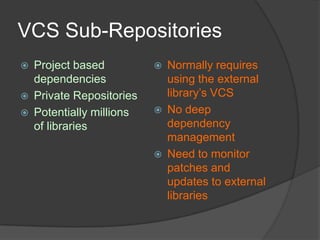VCS Sub-Repositories




Project based
dependencies
Private Repositories
Potentially millions
of libraries







Normally requires
using the external
library’s VCS
No deep
dependency
management
Need to monitor
patches and
updates to external
libraries

 