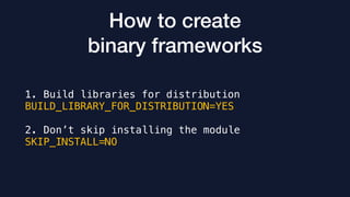 How to create
binary frameworks
1. Build libraries for distribution
BUILD_LIBRARY_FOR_DISTRIBUTION=YES
2. Don’t skip installing the module
SKIP_INSTALL=NO
 