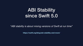ABI Stability
since Swift 5.0
https://swift.org/blog/abi-stability-and-more/
“ABI stability is about mixing versions of Swift at run time”
 
