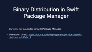 Binary Distribution in Swift
Package Manager
• Currently not supported in Swift Package Manager

• Discussion thread: https://forums.swift.org/t/spm-support-for-binaries-
distribution/25549/19
 