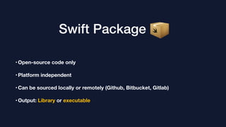 Swift Package
•Open-source code only
•Platform independent
•Can be sourced locally or remotely (Github, Bitbucket, Gitlab)
•Output: Library or executable
 