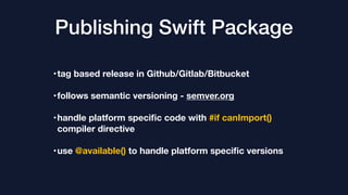 Publishing Swift Package
•tag based release in Github/Gitlab/Bitbucket
•follows semantic versioning - semver.org
•handle platform speciﬁc code with #if canImport()
compiler directive
•use @available() to handle platform speciﬁc versions
 
