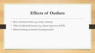 Effects of Outliers
• Skew statistical results (e.g., mean, variance)
• Affect model performance (e.g., linear regression, KNN)
• Mislead training in machine learning models
 