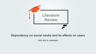 FIZA ZIA UL HANNAN
Dependency on social media and its effects on users
Literature
Review
 