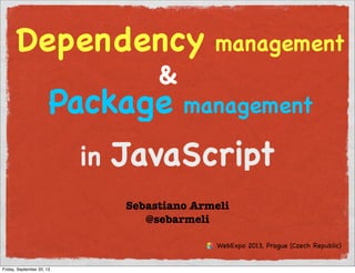 Dependency management
&
Package management
in JavaScript
Sebastiano Armeli
@sebarmeli
WebExpo 2013, Prague (Czech Republic)
Friday, September 20, 13
 
