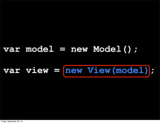 var model = new Model();
var view = new View(model);
Friday, September 20, 13
 