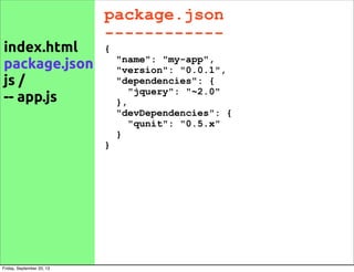 package.json
------------
{
"name": "my-app",
"version": "0.0.1",
"dependencies": {
"jquery": "~2.0"
},
"devDependencies": {
"qunit": "0.5.x"
}
}
index.html
package.json
js /
-- app.js
Friday, September 20, 13
 