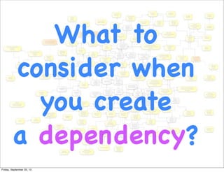 What to
consider when
you create
a dependency?
Friday, September 20, 13
 